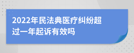 2022年民法典医疗纠纷超过一年起诉有效吗