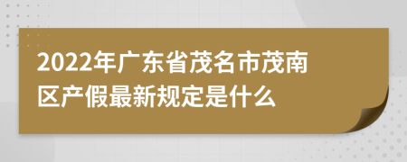 2022年广东省茂名市茂南区产假最新规定是什么