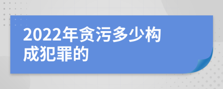 2022年贪污多少构成犯罪的