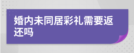 婚内未同居彩礼需要返还吗