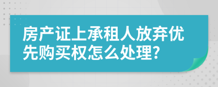 房产证上承租人放弃优先购买权怎么处理?