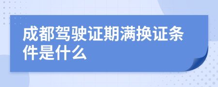 成都驾驶证期满换证条件是什么