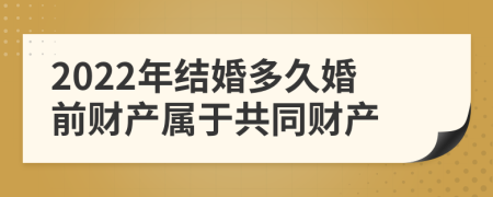 2022年结婚多久婚前财产属于共同财产