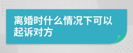 离婚时什么情况下可以起诉对方