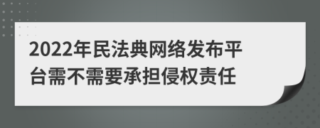 2022年民法典网络发布平台需不需要承担侵权责任