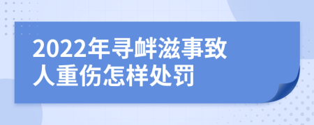 2022年寻衅滋事致人重伤怎样处罚