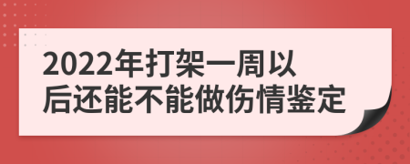 2022年打架一周以后还能不能做伤情鉴定