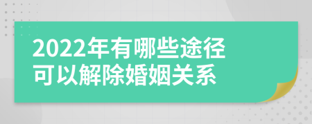 2022年有哪些途径可以解除婚姻关系