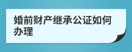 婚前财产继承公证如何办理