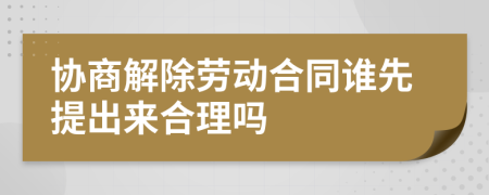 协商解除劳动合同谁先提出来合理吗