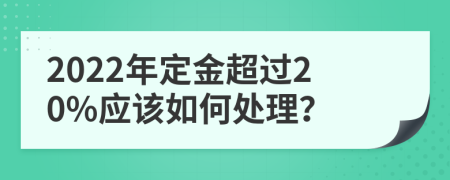 2022年定金超过20%应该如何处理？