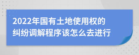 2022年国有土地使用权的纠纷调解程序该怎么去进行