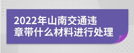 2022年山南交通违章带什么材料进行处理