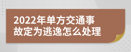2022年单方交通事故定为逃逸怎么处理