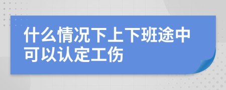 什么情况下上下班途中可以认定工伤