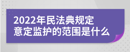 2022年民法典规定意定监护的范围是什么