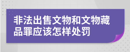 非法出售文物和文物藏品罪应该怎样处罚