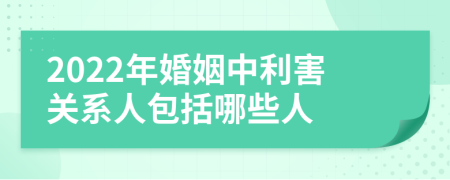 2022年婚姻中利害关系人包括哪些人