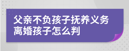 父亲不负孩子抚养义务离婚孩子怎么判