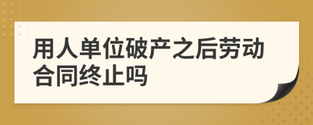 用人单位破产之后劳动合同终止吗