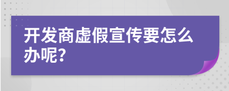 开发商虚假宣传要怎么办呢？