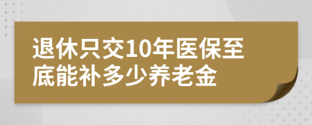 退休只交10年医保至底能补多少养老金