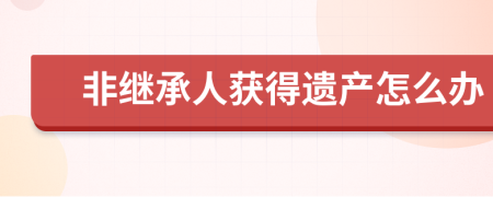 非继承人获得遗产怎么办