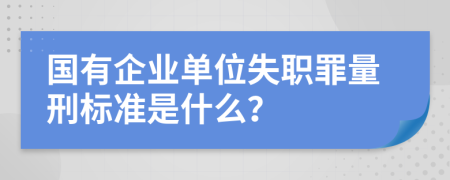 国有企业单位失职罪量刑标准是什么？