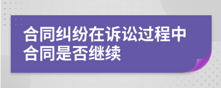 合同纠纷在诉讼过程中合同是否继续