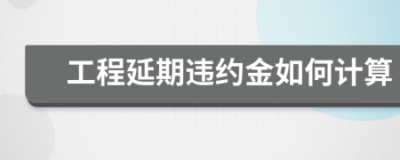 工程延期违约金如何计算