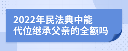 2022年民法典中能代位继承父亲的全额吗