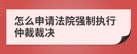 怎么申请法院强制执行仲裁裁决