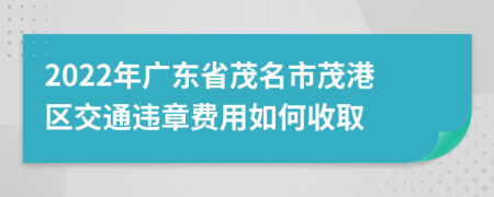 2022年广东省茂名市茂港区交通违章费用如何收取