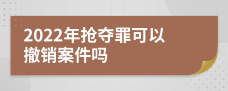 2022年抢夺罪可以撤销案件吗