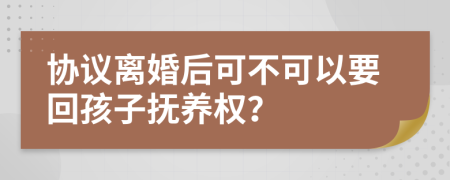 协议离婚后可不可以要回孩子抚养权？