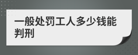 一般处罚工人多少钱能判刑