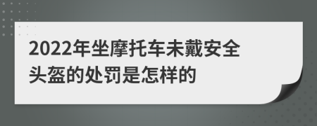 2022年坐摩托车未戴安全头盔的处罚是怎样的