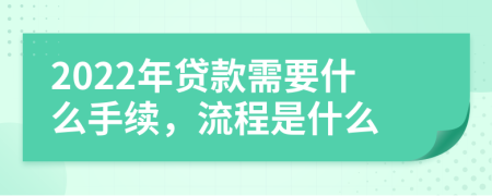 2022年贷款需要什么手续，流程是什么