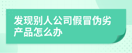 发现别人公司假冒伪劣产品怎么办