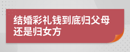 结婚彩礼钱到底归父母还是归女方