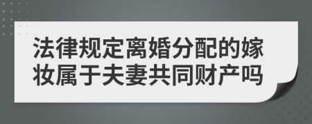 法律规定离婚分配的嫁妆属于夫妻共同财产吗