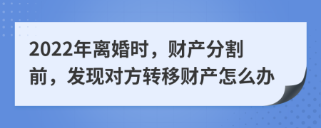 2022年离婚时，财产分割前，发现对方转移财产怎么办