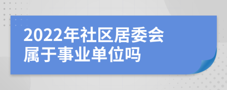 2022年社区居委会属于事业单位吗