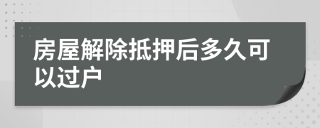 房屋解除抵押后多久可以过户