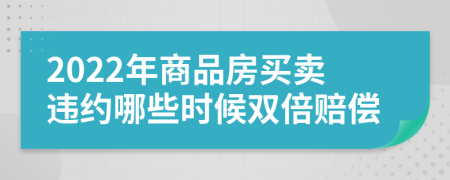 2022年商品房买卖违约哪些时候双倍赔偿