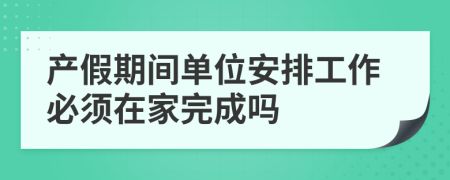 产假期间单位安排工作必须在家完成吗