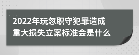 2022年玩忽职守犯罪造成重大损失立案标准会是什么