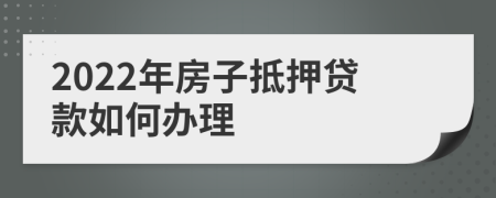 2022年房子抵押贷款如何办理