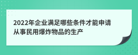 2022年企业满足哪些条件才能申请从事民用爆炸物品的生产