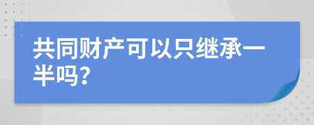 共同财产可以只继承一半吗？